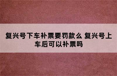 复兴号下车补票要罚款么 复兴号上车后可以补票吗